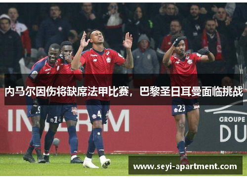 内马尔因伤将缺席法甲比赛，巴黎圣日耳曼面临挑战