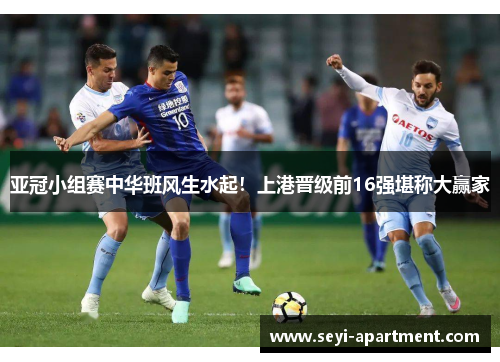 亚冠小组赛中华班风生水起！上港晋级前16强堪称大赢家
