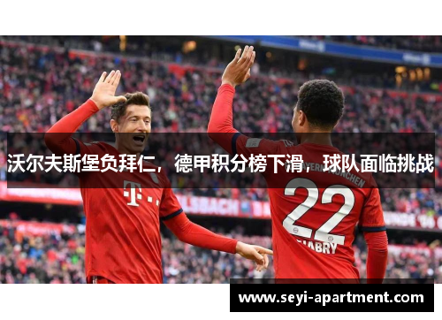 沃尔夫斯堡负拜仁，德甲积分榜下滑，球队面临挑战