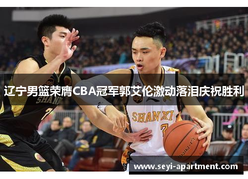 辽宁男篮荣膺CBA冠军郭艾伦激动落泪庆祝胜利