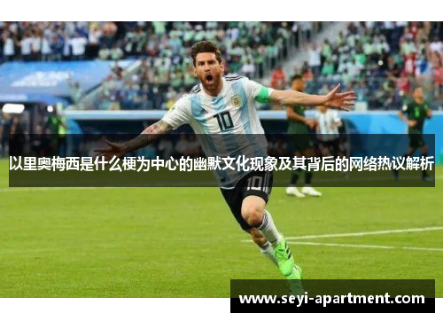 以里奥梅西是什么梗为中心的幽默文化现象及其背后的网络热议解析