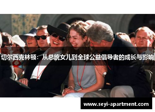 切尔西克林顿：从总统女儿到全球公益倡导者的成长与影响
