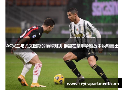 AC米兰与尤文图斯的巅峰对决 谁能在意甲争霸战中脱颖而出
