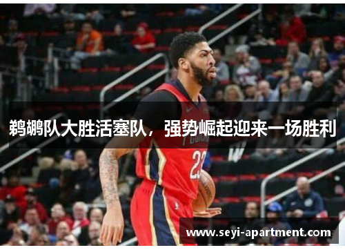 鹈鹕队大胜活塞队，强势崛起迎来一场胜利