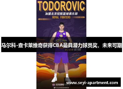 马尔科-查卡莱维奇获得CBA最具潜力球员奖，未来可期