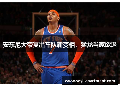 安东尼大帝复出车队新变相，猛龙当家欲退