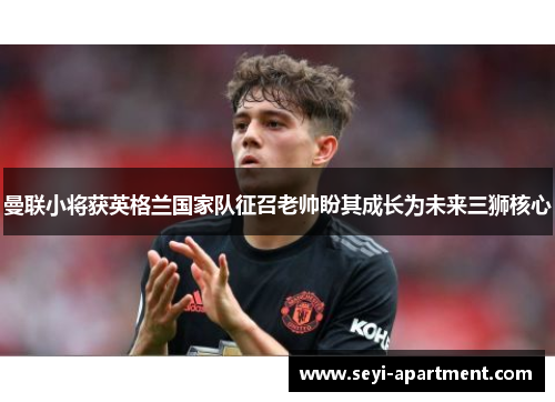 曼联小将获英格兰国家队征召老帅盼其成长为未来三狮核心