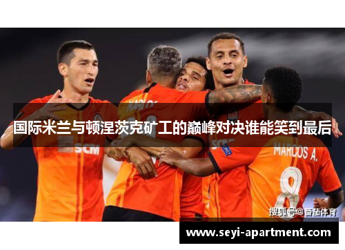 国际米兰与顿涅茨克矿工的巅峰对决谁能笑到最后