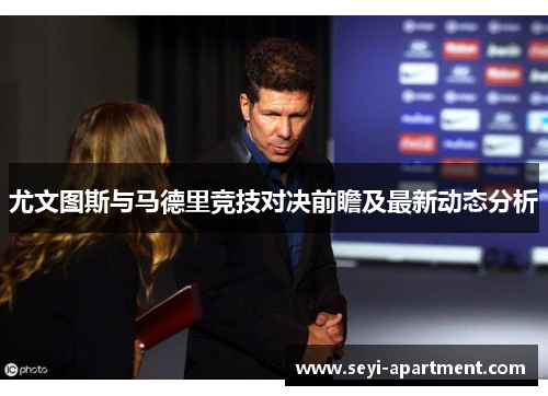 尤文图斯与马德里竞技对决前瞻及最新动态分析