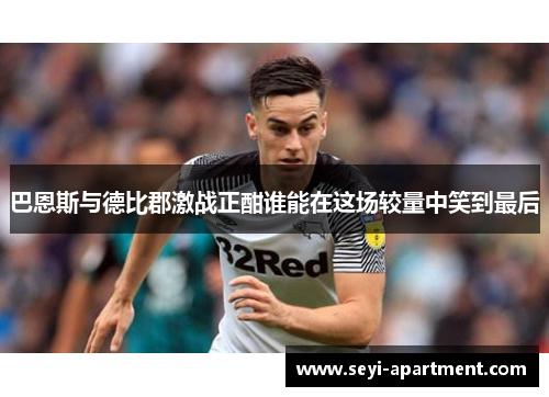 巴恩斯与德比郡激战正酣谁能在这场较量中笑到最后