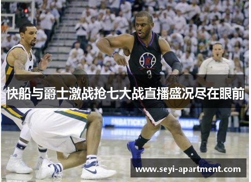 快船与爵士激战抢七大战直播盛况尽在眼前
