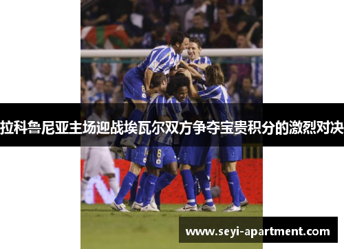 拉科鲁尼亚主场迎战埃瓦尔双方争夺宝贵积分的激烈对决