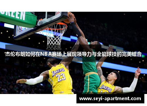 杰伦布朗如何在NBA赛场上展现领导力与全能球技的完美结合