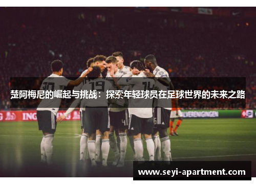 楚阿梅尼的崛起与挑战：探索年轻球员在足球世界的未来之路