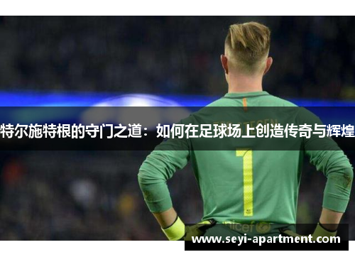 特尔施特根的守门之道：如何在足球场上创造传奇与辉煌