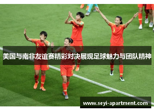 美国与南非友谊赛精彩对决展现足球魅力与团队精神