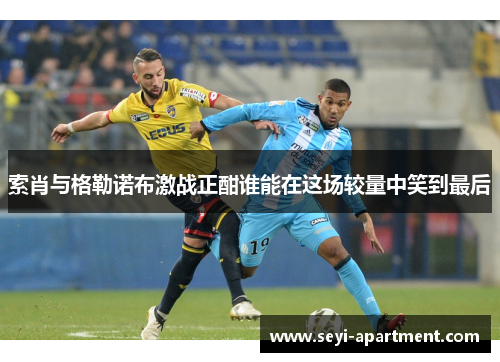 索肖与格勒诺布激战正酣谁能在这场较量中笑到最后