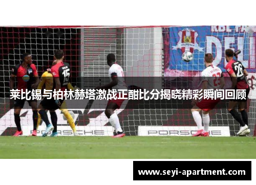 莱比锡与柏林赫塔激战正酣比分揭晓精彩瞬间回顾