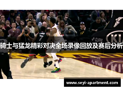 骑士与猛龙精彩对决全场录像回放及赛后分析