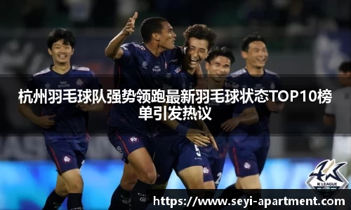 杭州羽毛球队强势领跑最新羽毛球状态TOP10榜单引发热议