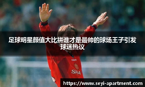 足球明星颜值大比拼谁才是最帅的球场王子引发球迷热议