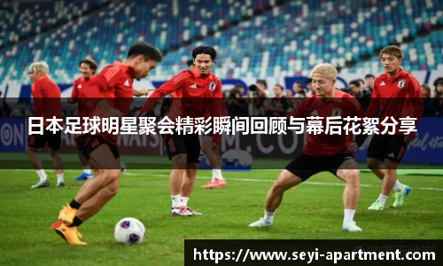 日本足球明星聚会精彩瞬间回顾与幕后花絮分享