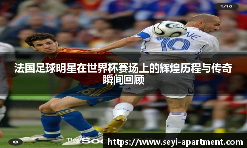 法国足球明星在世界杯赛场上的辉煌历程与传奇瞬间回顾