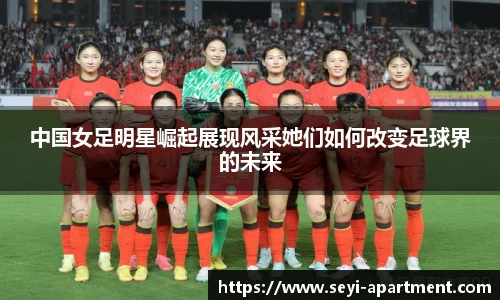 中国女足明星崛起展现风采她们如何改变足球界的未来